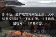 别冲动，爱游戏官方网站上那组大小球数突然跳了一下的时候，往往最容易吃亏…（体育彩票）