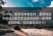 别冲动，爱游戏体育官网｜爱游戏官方网站上那页资金走向突然一致得离谱的时候，往往最容易吃亏！