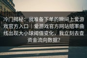 冷门揭秘：我准备下单的瞬间上爱游戏官方入口｜爱游戏官方网站赔率曲线出现大小球阈值变化，我立刻去查资金流向数据？