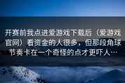 开赛前我点进爱游戏下载后（爱游戏官网）看资金的人很多，但那段角球节奏卡在一个奇怪的点才更吓人…