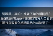 别跟风，真的：准备下单的瞬间我在爱游戏体育app｜爱游戏官方入口看到那行指数变化明明是热的却降温了…