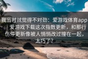 我当时就觉得不对劲：爱游戏体育app｜爱游戏下载这次指数更新，和那行伤停更新像被人悄悄改过撞在一起，太巧了？
