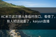 AC米兰这次换人像临时改口，看傻了，有人把话说重了，kaiyun直播