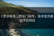 C罗训练场上的冷门动作，技术官员都忍不住侧目