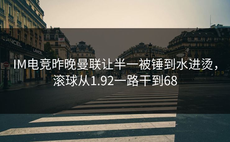 IM电竞昨晚曼联让半一被锤到水进烫，滚球从1.92一路干到68