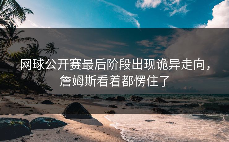 网球公开赛最后阶段出现诡异走向，詹姆斯看着都愣住了