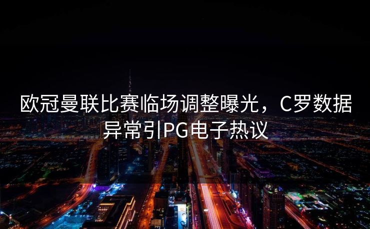 欧冠曼联比赛临场调整曝光，C罗数据异常引PG电子热议