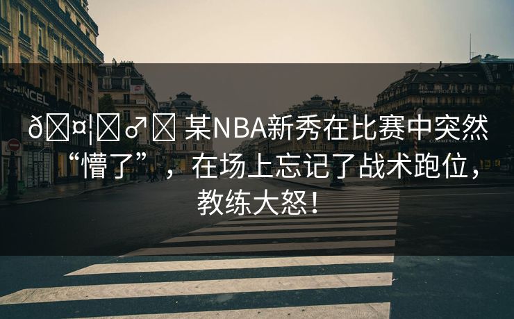 🤦‍♂️ 某NBA新秀在比赛中突然“懵了”，在场上忘记了战术跑位，教练大怒！