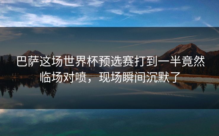 巴萨这场世界杯预选赛打到一半竟然临场对喷，现场瞬间沉默了