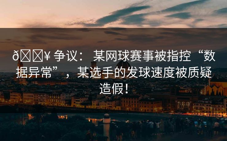 💥 争议： 某网球赛事被指控“数据异常”，某选手的发球速度被质疑造假！
