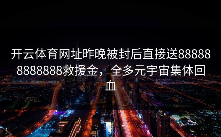 开云体育网址昨晚被封后直接送888888888888救援金，全多元宇宙集体回血