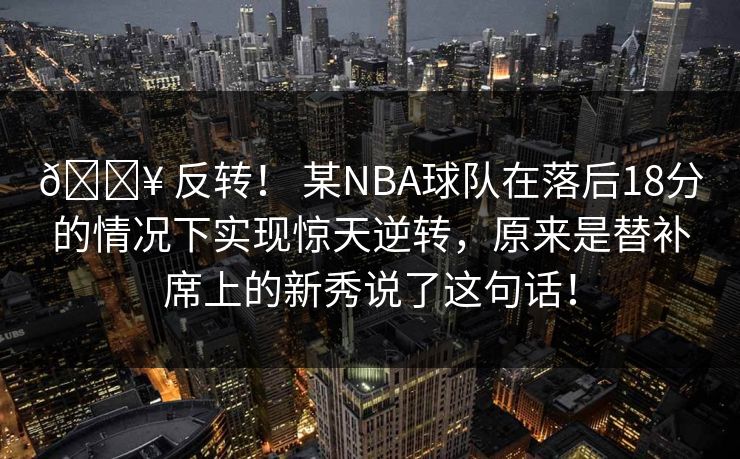 🔥 反转！ 某NBA球队在落后18分的情况下实现惊天逆转，原来是替补席上的新秀说了这句话！