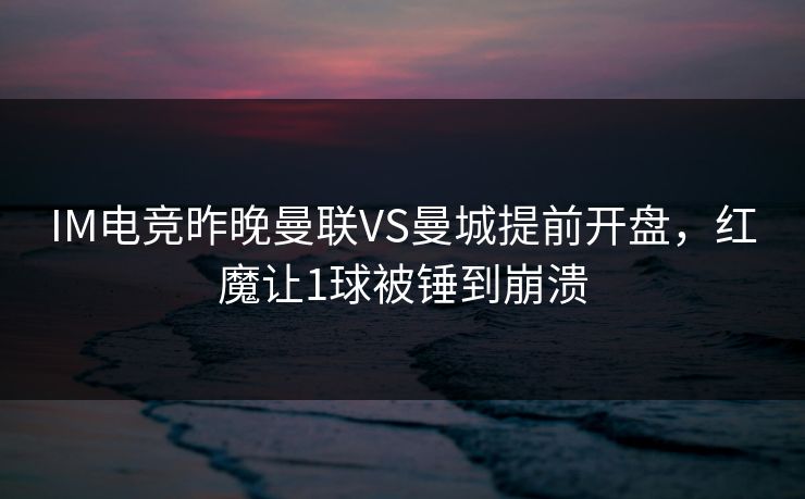 IM电竞昨晚曼联VS曼城提前开盘，红魔让1球被锤到崩溃