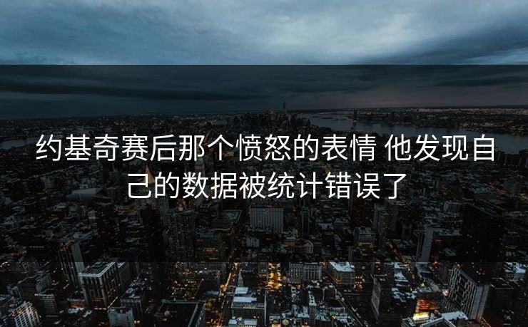 约基奇赛后那个愤怒的表情 他发现自己的数据被统计错误了