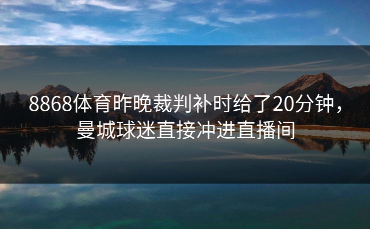 8868体育昨晚裁判补时给了20分钟，曼城球迷直接冲进直播间
