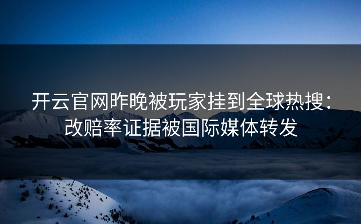 开云官网昨晚被玩家挂到全球热搜：改赔率证据被国际媒体转发