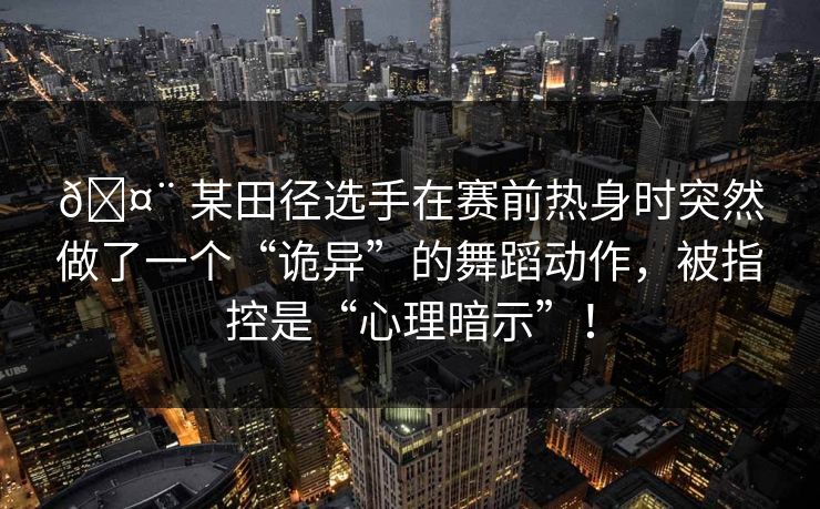 🤨 某田径选手在赛前热身时突然做了一个“诡异”的舞蹈动作，被指控是“心理暗示”！