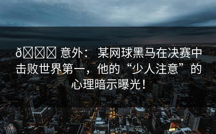 🏆 意外： 某网球黑马在决赛中击败世界第一，他的“少人注意”的心理暗示曝光！