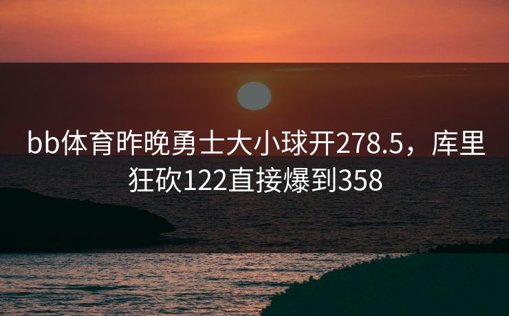 bb体育昨晚勇士大小球开278.5，库里狂砍122直接爆到358