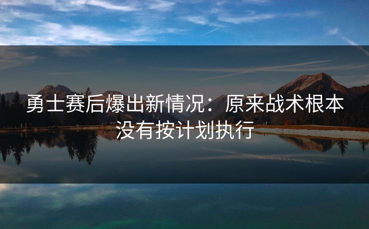 勇士赛后爆出新情况：原来战术根本没有按计划执行