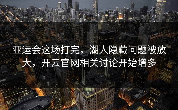 亚运会这场打完，湖人隐藏问题被放大，开云官网相关讨论开始增多