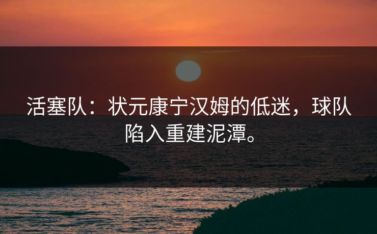 活塞队：状元康宁汉姆的低迷，球队陷入重建泥潭。