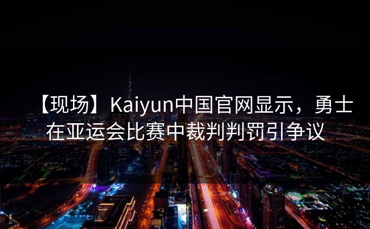 【现场】Kaiyun中国官网显示，勇士在亚运会比赛中裁判判罚引争议