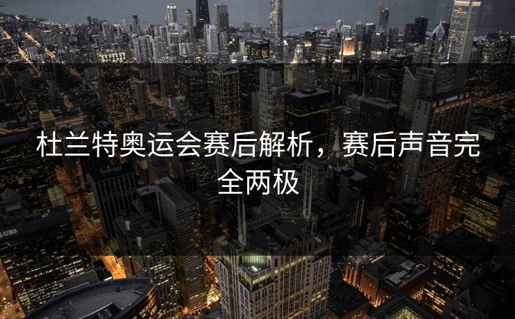 杜兰特奥运会赛后解析，赛后声音完全两极