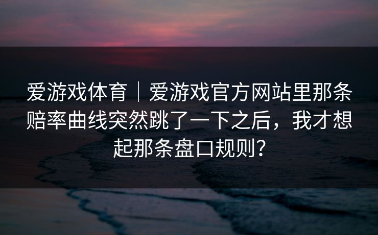 爱游戏体育｜爱游戏官方网站里那条赔率曲线突然跳了一下之后，我才想起那条盘口规则？