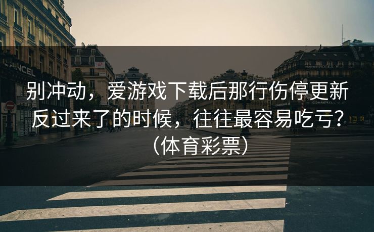别冲动，爱游戏下载后那行伤停更新反过来了的时候，往往最容易吃亏？（体育彩票）