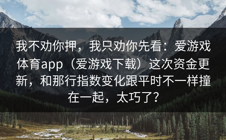 我不劝你押，我只劝你先看：爱游戏体育app（爱游戏下载）这次资金更新，和那行指数变化跟平时不一样撞在一起，太巧了？