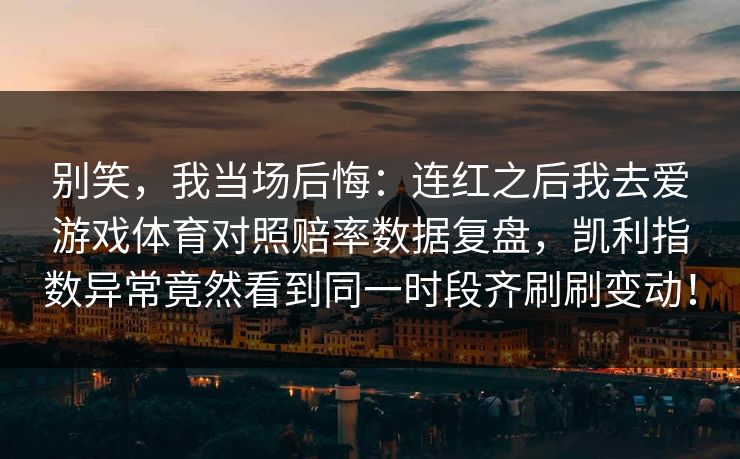 别笑，我当场后悔：连红之后我去爱游戏体育对照赔率数据复盘，凯利指数异常竟然看到同一时段齐刷刷变动！
