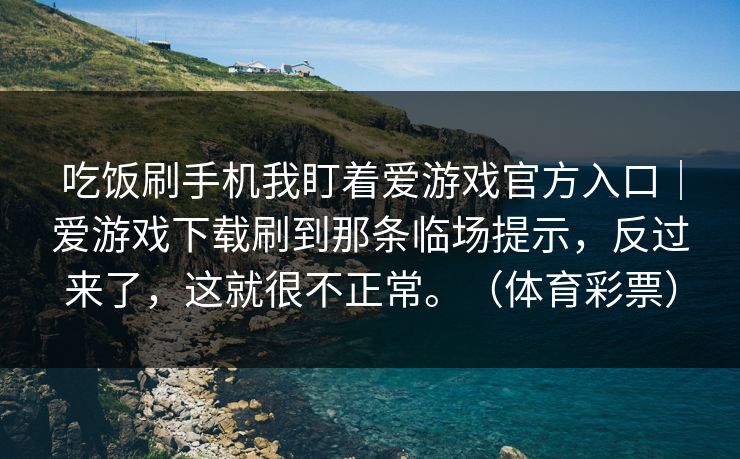 吃饭刷手机我盯着爱游戏官方入口｜爱游戏下载刷到那条临场提示，反过来了，这就很不正常。（体育彩票）