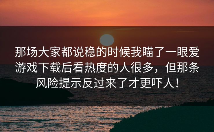 那场大家都说稳的时候我瞄了一眼爱游戏下载后看热度的人很多，但那条风险提示反过来了才更吓人！