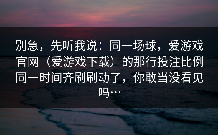 别急，先听我说：同一场球，爱游戏官网（爱游戏下载）的那行投注比例同一时间齐刷刷动了，你敢当没看见吗…