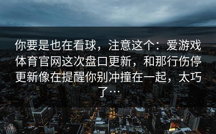 你要是也在看球，注意这个：爱游戏体育官网这次盘口更新，和那行伤停更新像在提醒你别冲撞在一起，太巧了…