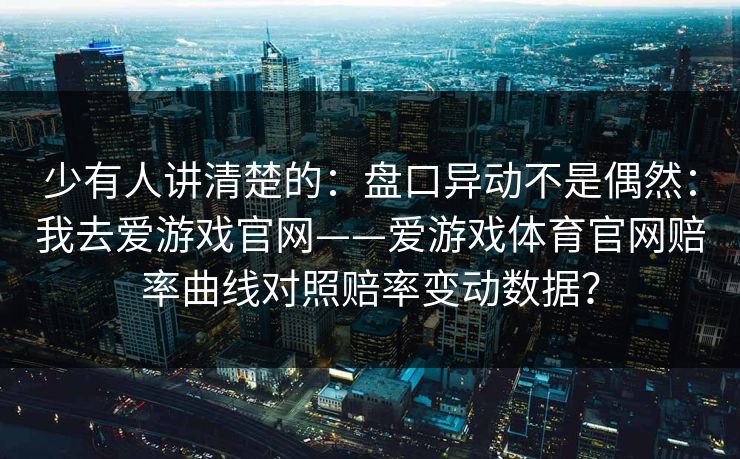 少有人讲清楚的：盘口异动不是偶然：我去爱游戏官网——爱游戏体育官网赔率曲线对照赔率变动数据？