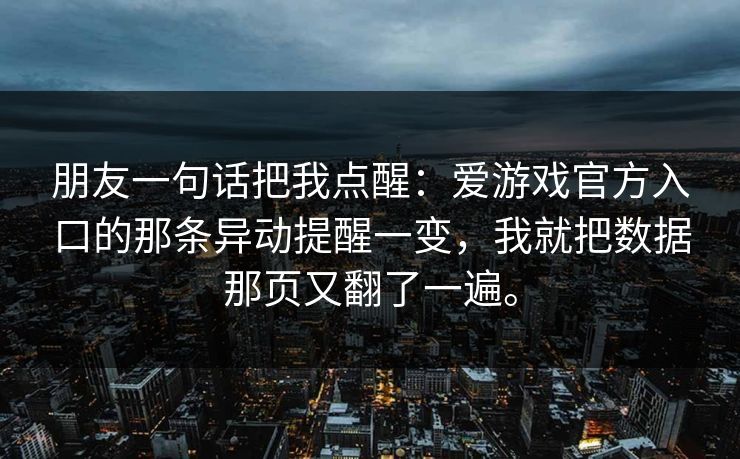 朋友一句话把我点醒：爱游戏官方入口的那条异动提醒一变，我就把数据那页又翻了一遍。