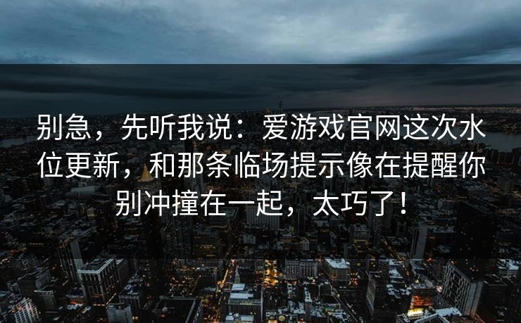 别急，先听我说：爱游戏官网这次水位更新，和那条临场提示像在提醒你别冲撞在一起，太巧了！