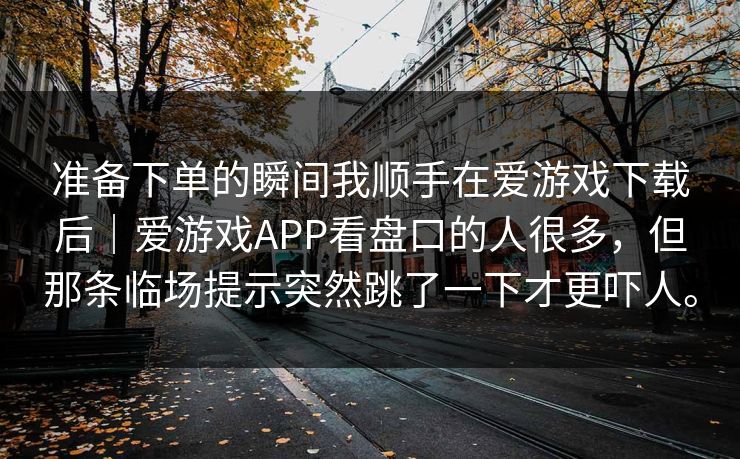 准备下单的瞬间我顺手在爱游戏下载后｜爱游戏APP看盘口的人很多，但那条临场提示突然跳了一下才更吓人。