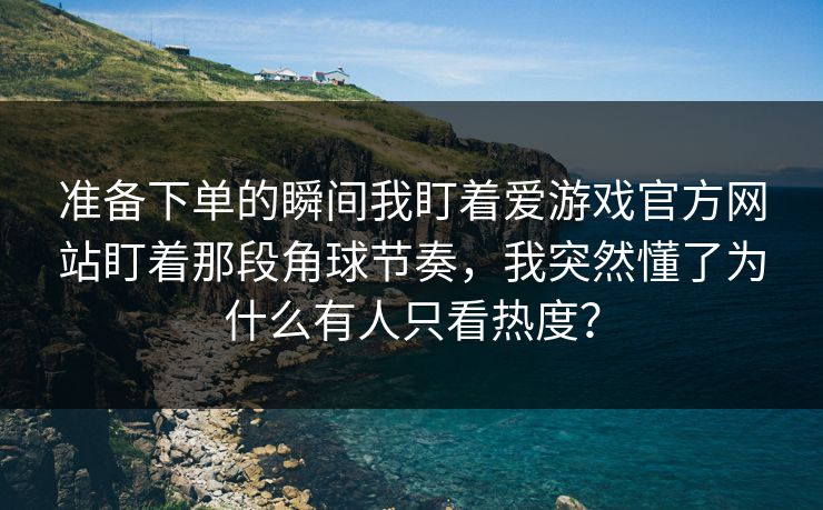 准备下单的瞬间我盯着爱游戏官方网站盯着那段角球节奏，我突然懂了为什么有人只看热度？