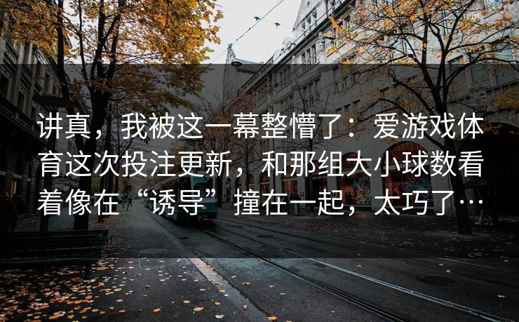 讲真，我被这一幕整懵了：爱游戏体育这次投注更新，和那组大小球数看着像在“诱导”撞在一起，太巧了…