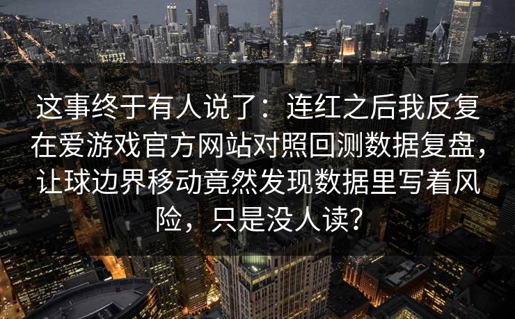 这事终于有人说了：连红之后我反复在爱游戏官方网站对照回测数据复盘，让球边界移动竟然发现数据里写着风险，只是没人读？