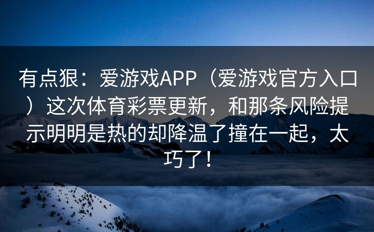 有点狠：爱游戏APP（爱游戏官方入口）这次体育彩票更新，和那条风险提示明明是热的却降温了撞在一起，太巧了！