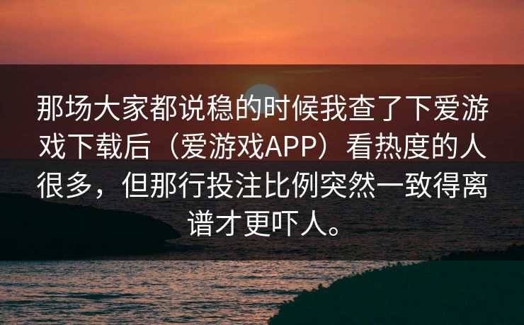 那场大家都说稳的时候我查了下爱游戏下载后（爱游戏APP）看热度的人很多，但那行投注比例突然一致得离谱才更吓人。