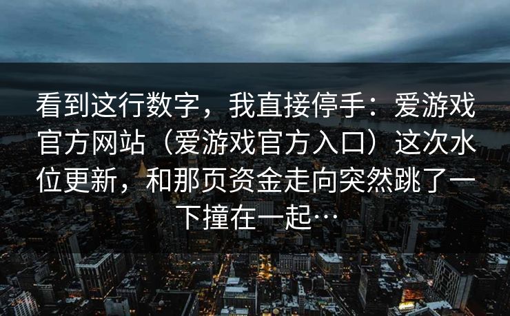 看到这行数字，我直接停手：爱游戏官方网站（爱游戏官方入口）这次水位更新，和那页资金走向突然跳了一下撞在一起…