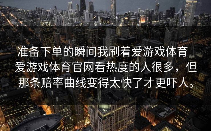 准备下单的瞬间我刷着爱游戏体育｜爱游戏体育官网看热度的人很多，但那条赔率曲线变得太快了才更吓人。