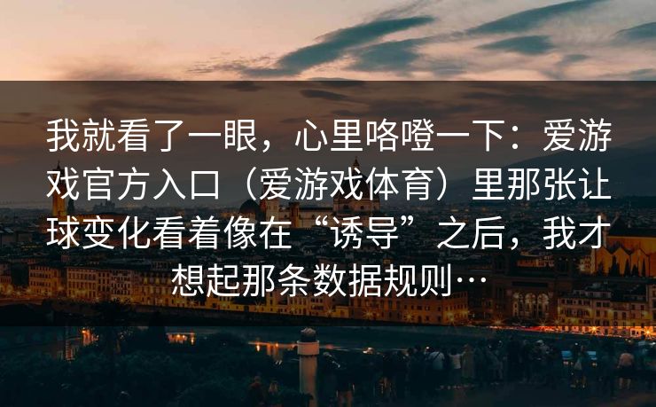 我就看了一眼，心里咯噔一下：爱游戏官方入口（爱游戏体育）里那张让球变化看着像在“诱导”之后，我才想起那条数据规则…