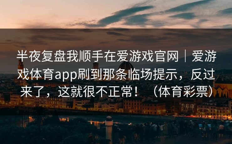 半夜复盘我顺手在爱游戏官网｜爱游戏体育app刷到那条临场提示，反过来了，这就很不正常！（体育彩票）
