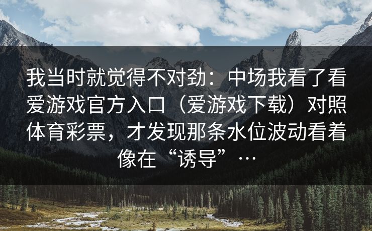 我当时就觉得不对劲：中场我看了看爱游戏官方入口（爱游戏下载）对照体育彩票，才发现那条水位波动看着像在“诱导”…